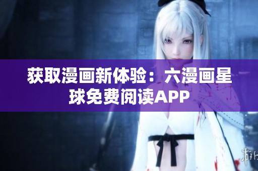 获取漫画新体验：六漫画星球免费阅读APP