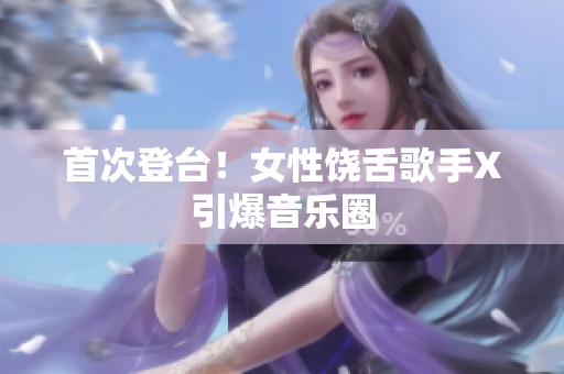 首次登台！女性饶舌歌手X引爆音乐圈