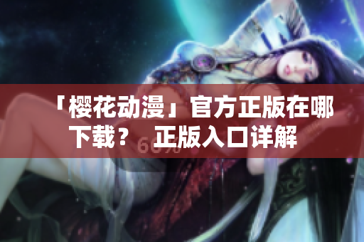 「樱花动漫」官方正版在哪下载？  正版入口详解