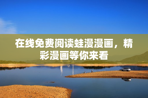 在线免费阅读蛙漫漫画，精彩漫画等你来看