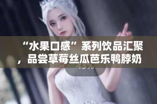 “水果口感”系列饮品汇聚，品尝草莓丝瓜芭乐鸭脖奶茶