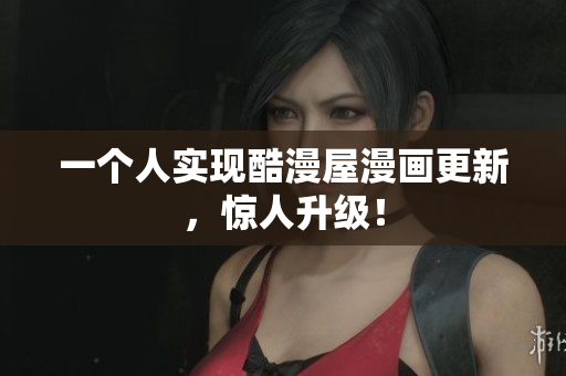 一个人实现酷漫屋漫画更新，惊人升级！