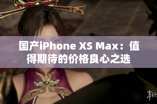 国产iPhone XS Max：值得期待的价格良心之选