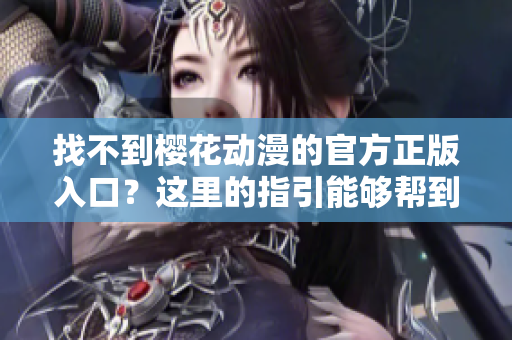 找不到樱花动漫的官方正版入口？这里的指引能够帮到你！