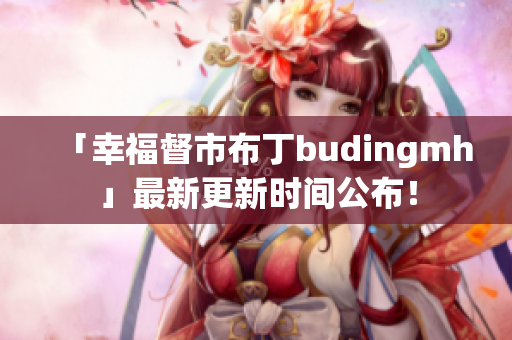 「幸福督市布丁budingmh」最新更新时间公布！