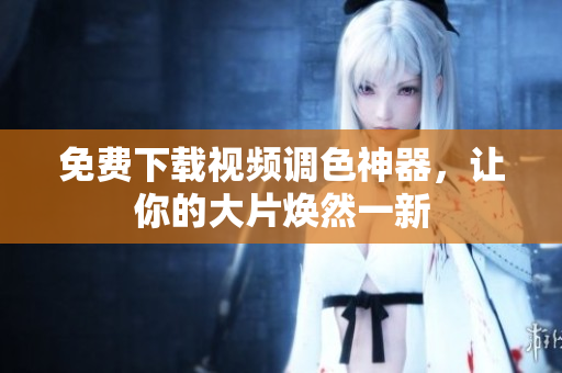 免费下载视频调色神器，让你的大片焕然一新