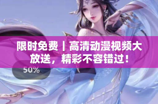 限时免费｜高清动漫视频大放送，精彩不容错过！