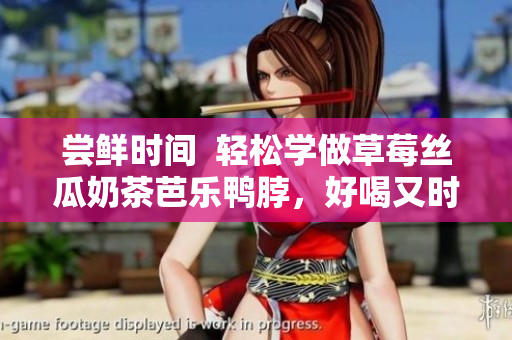 尝鲜时间  轻松学做草莓丝瓜奶茶芭乐鸭脖，好喝又时尚