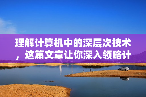 理解计算机中的深层次技术，这篇文章让你深入领略计算机的奥妙。