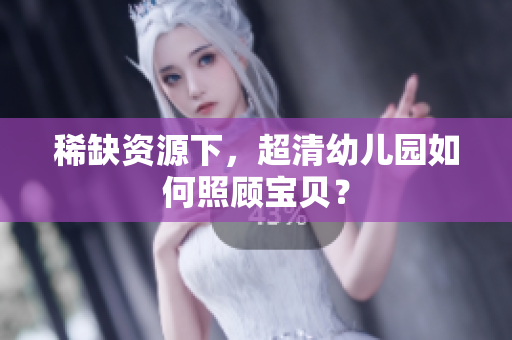 稀缺资源下，超清幼儿园如何照顾宝贝？