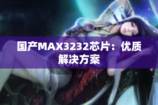国产MAX3232芯片：优质解决方案