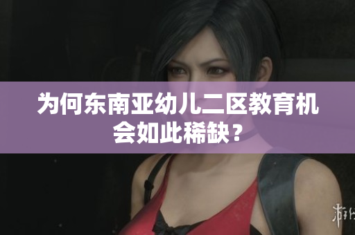 为何东南亚幼儿二区教育机会如此稀缺？
