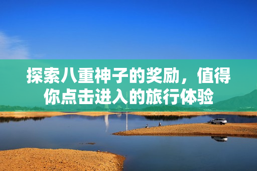 探索八重神子的奖励，值得你点击进入的旅行体验