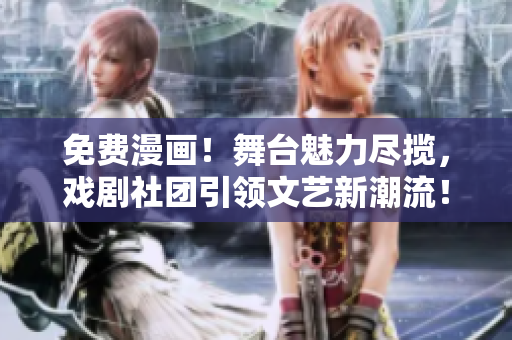 免费漫画！舞台魅力尽揽，戏剧社团引领文艺新潮流！