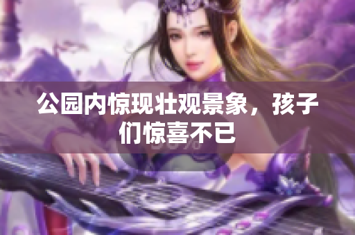 公园内惊现壮观景象，孩子们惊喜不已