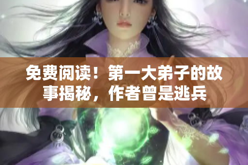 免费阅读！第一大弟子的故事揭秘，作者曾是逃兵