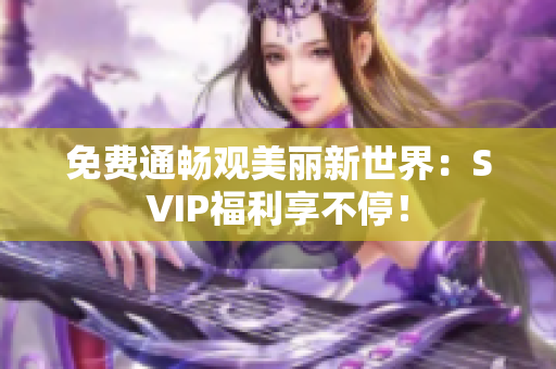 免费通畅观美丽新世界：SVIP福利享不停！