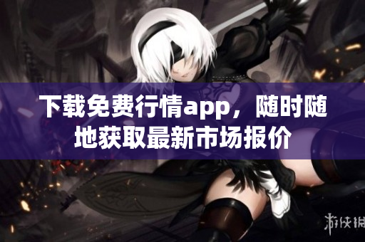 下载免费行情app，随时随地获取最新市场报价