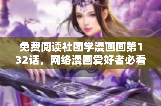 免费阅读社团学漫画画第132话，网络漫画爱好者必看！