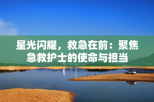 星光闪耀，救急在前：聚焦急救护士的使命与担当