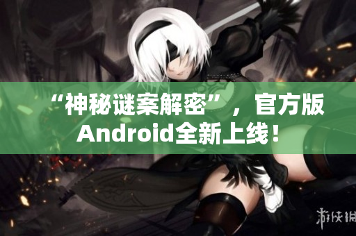 “神秘谜案解密”，官方版Android全新上线！