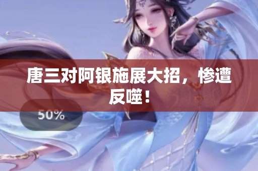 唐三对阿银施展大招，惨遭反噬！