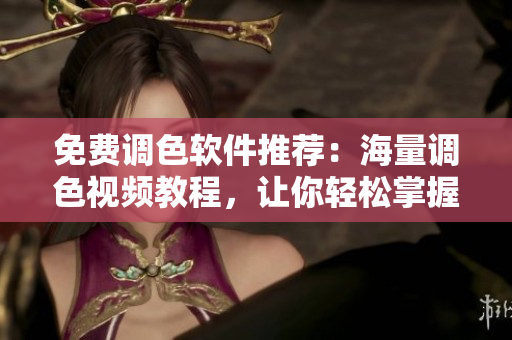 免费调色软件推荐：海量调色视频教程，让你轻松掌握调色技巧