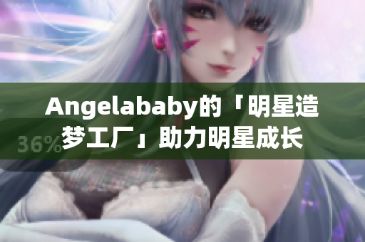 Angelababy的「明星造梦工厂」助力明星成长