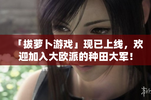 「拔萝卜游戏」现已上线，欢迎加入大欧派的种田大军！