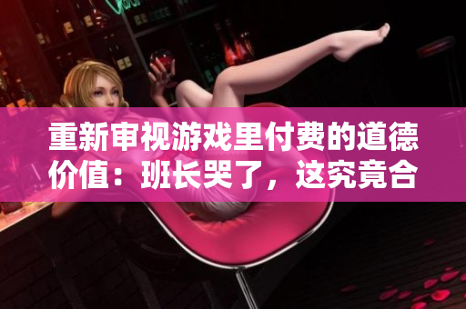 重新审视游戏里付费的道德价值：班长哭了，这究竟合适吗？