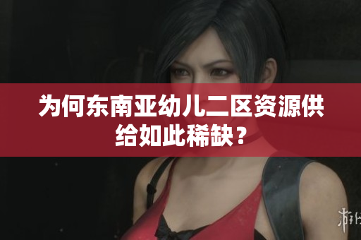 为何东南亚幼儿二区资源供给如此稀缺？