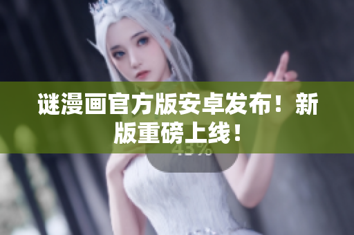 谜漫画官方版安卓发布！新版重磅上线！
