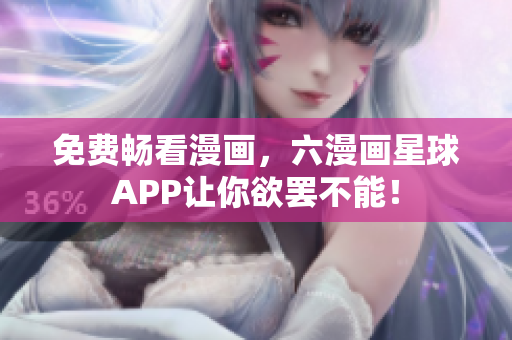 免费畅看漫画，六漫画星球APP让你欲罢不能！
