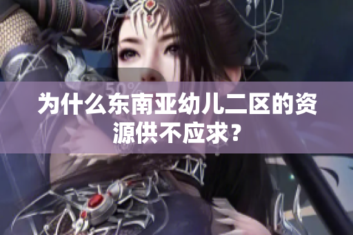 为什么东南亚幼儿二区的资源供不应求？