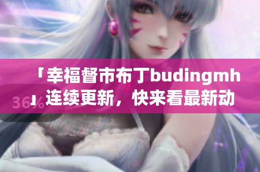 「幸福督市布丁budingmh」连续更新，快来看最新动态！