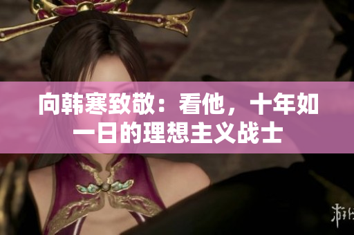 向韩寒致敬：看他，十年如一日的理想主义战士