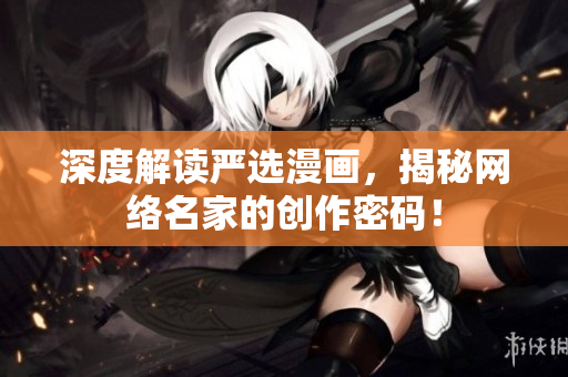 深度解读严选漫画，揭秘网络名家的创作密码！