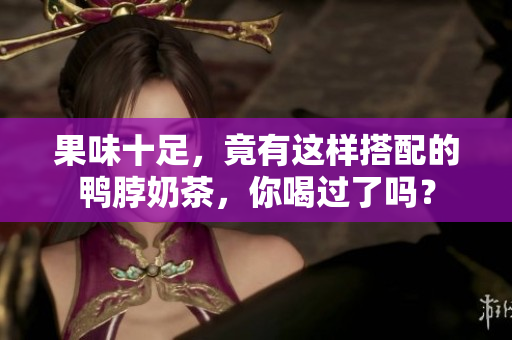 果味十足，竟有这样搭配的鸭脖奶茶，你喝过了吗？