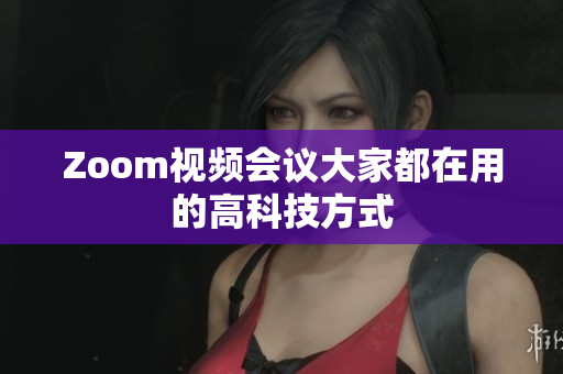 Zoom视频会议大家都在用的高科技方式