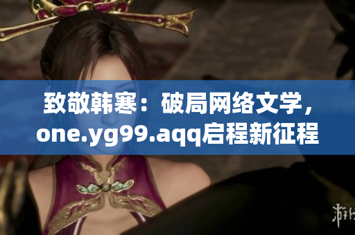 致敬韩寒：破局网络文学，one.yg99.aqq启程新征程