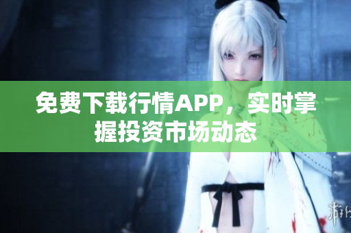 免费下载行情APP，实时掌握投资市场动态