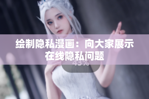 绘制隐私漫画：向大家展示在线隐私问题