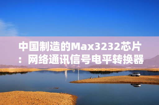 中国制造的Max3232芯片：网络通讯信号电平转换器