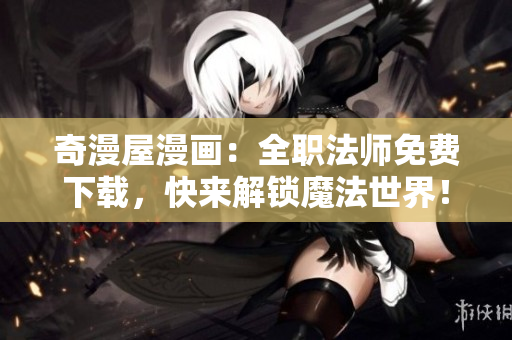 奇漫屋漫画：全职法师免费下载，快来解锁魔法世界！