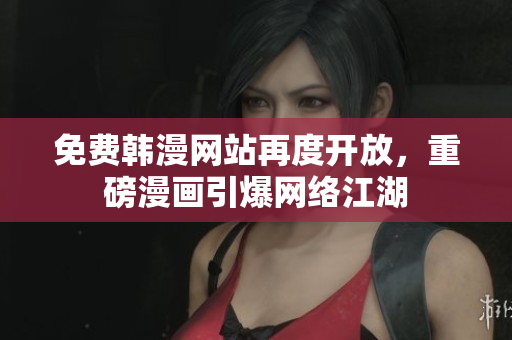 免费韩漫网站再度开放，重磅漫画引爆网络江湖