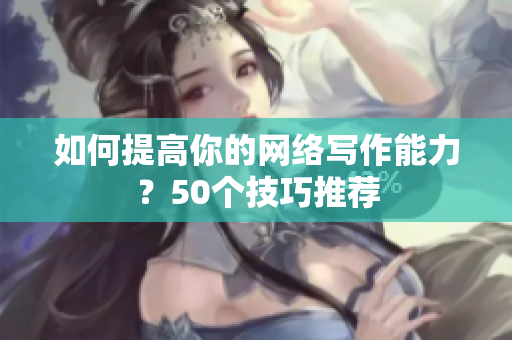 如何提高你的网络写作能力？50个技巧推荐