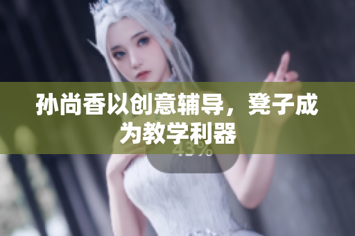 孙尚香以创意辅导，凳子成为教学利器