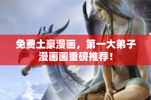 免费土豪漫画，第一大弟子漫画画重磅推荐！