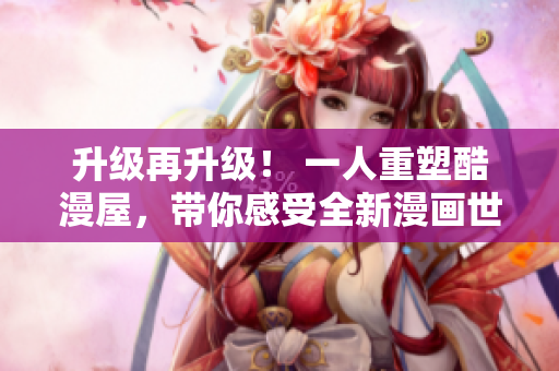 升级再升级！ 一人重塑酷漫屋，带你感受全新漫画世界