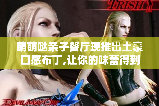 萌萌哒亲子餐厅现推出土豪口感布丁,让你的味蕾得到滋润！